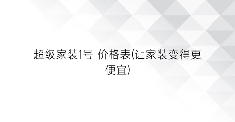 超级家装1号 价格表(让家装变得更便宜)